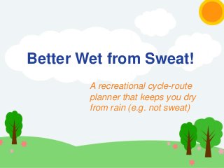 Better Wet from Sweat!
A recreational cycle-route
planner that keeps you dry
from rain (e.g. not sweat)
 