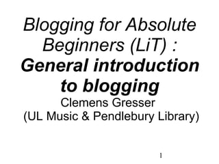 Blogging for Absolute Beginners (LiT) : General introduction to blogging Clemens Gresser   (UL Music & Pendlebury Library) 