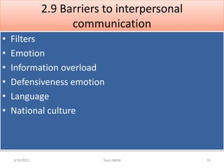 2.9 Barriers to interpersonal
communication
• Filters
• Emotion
• Information overload
• Defensiveness emotion
• Language
• National culture
3/19/2015 19Team BMW
 