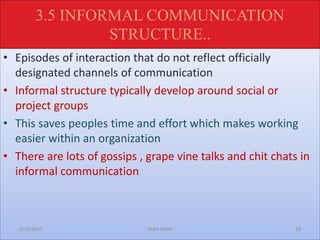 • Episodes of interaction that do not reflect officially
designated channels of communication
• Informal structure typically develop around social or
project groups
• This saves peoples time and effort which makes working
easier within an organization
• There are lots of gossips , grape vine talks and chit chats in
informal communication
3/19/2015 Team BMW 28
3.5 INFORMAL COMMUNICATION
STRUCTURE..
 