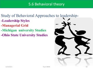 Study of Behavioral Approaches to leadership-
-Leadership Styles
-Managerial Grid
-Michigan university Studies
-Ohio State University Studies
3/19/2015 64Team BMW
5.6 Behavioral theory
 