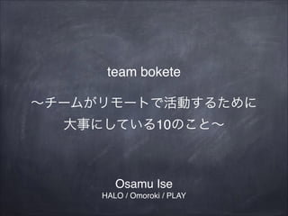 team bokete!
!

∼チームがリモートで活動するために!
大事にしている10のこと∼

Osamu Ise!
HALO / Omoroki / PLAY

 