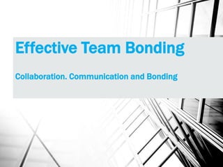 Effective Team Bonding
Collaboration. Communication and Bonding
 