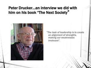 Peter Drucker…an interview we did with
him on his book “The Next Society”
“The task of leadership is to create
an alignment of strengths,
making our weaknesses
irrelevant”.
 