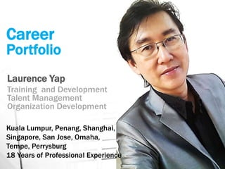 Career
Portfolio
Laurence Yap
Training and Development
Talent Management
Organization Development
Kuala Lumpur, Penang, Shanghai,
Singapore, San Jose, Omaha,
Tempe, Perrysburg
18 Years of Professional Experience
 
