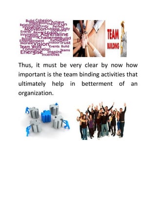 Thus, it must be very clear by now how
important is the team binding activities that
ultimately help in betterment of an
organization.
 