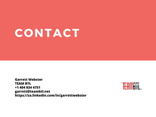 CONTACT
Garrett Webster
TEAM BTL
+1 404 934 4751
garrett@teambtl.net
https://za.linkedin.com/in/garrettwebster
 