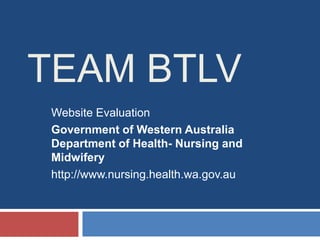 TEAM BTLV
 Website Evaluation
 Government of Western Australia
 Department of Health- Nursing and
 Midwifery
 http://www.nursing.health.wa.gov.au
 