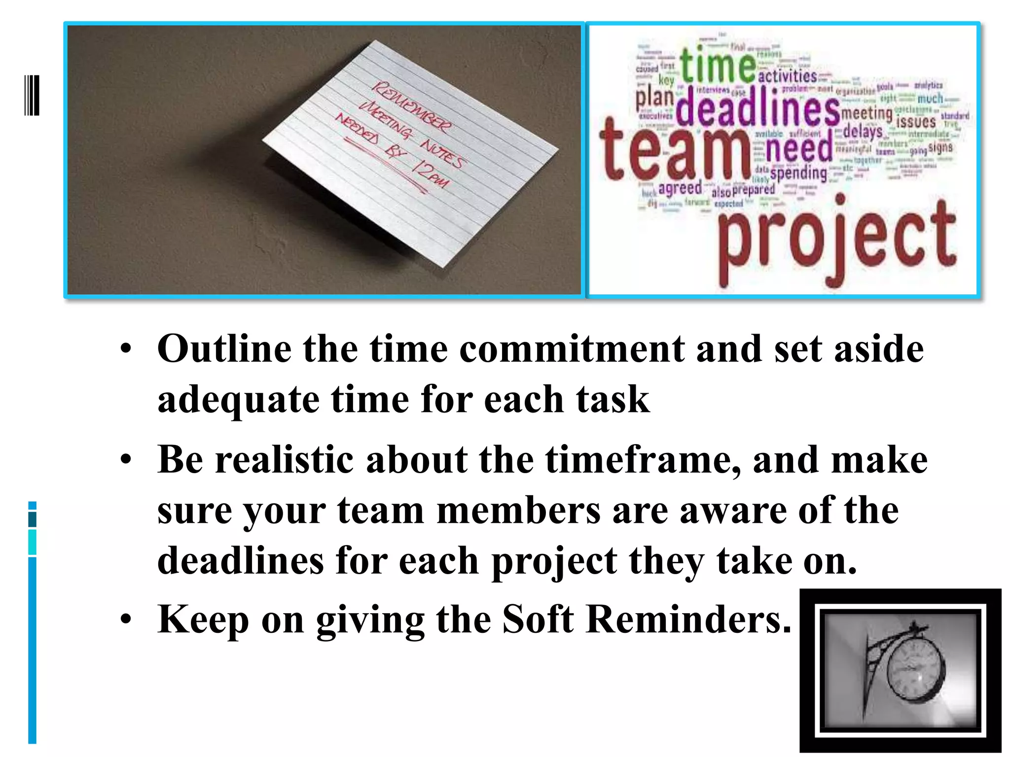 • Outline the time commitment and set aside
adequate time for each task
• Be realistic about the timeframe, and make
sure your team members are aware of the
deadlines for each project they take on.
• Keep on giving the Soft Reminders.
 