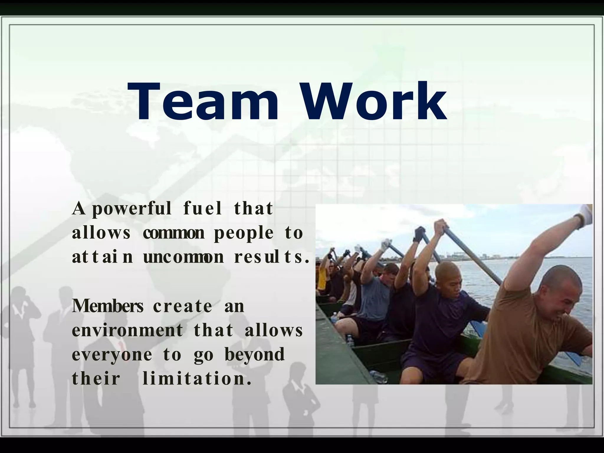 Team Work
A powerful fuel that
allows common people to
at t ai n uncommon resul t s.
Members create an
environment that allows
everyone to go beyond
their limitation.
 
