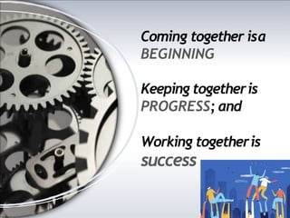 Coming together isa
BEGINNING
Keeping togetheris
PROGRESS; and
Working togetheris
success
 