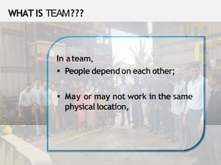 In ateam,
 People dependon each other;
 May or may not work in the same
physical location,
WHAT IS TEAM???
 