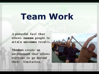 Team Work
A powerful fuel that
allows common people to
at t ai n uncommon resul t s.
Members create an
environment that allows
everyone to go beyond
their limitation.
 