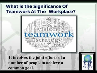 What is the Significance Of
Teamwork At The Workplace?
It involves the joint efforts of a
number of people to achieve a
common goal.
 