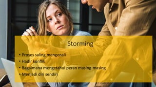 Storming
• Proses saling mengenali
• Hadir konflik
• Bagaimana mengetahui peran masing-masing
• Menjadi diri sendiri
 