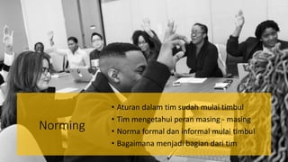 Norming
• Aturan dalam tim sudah mulai timbul
• Tim mengetahui peran masing - masing
• Norma formal dan informal mulai timbul
• Bagaimana menjadi bagian dari tim
 