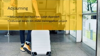 Adjourning
• Kebanyakan dari hasil tim sudah diperoleh
• Individual dalam tim mulai meninggalkan project
 