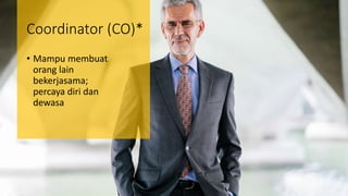Coordinator (CO)*
• Mampu membuat
orang lain
bekerjasama;
percaya diri dan
dewasa
 