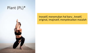 Plant (PL)*
Inovatif, menemukan hal baru , kreatif,
original, imajinatif, menyelesaikan masalah
 
