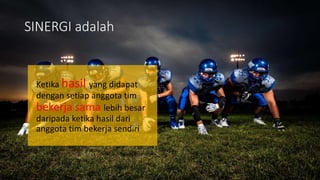 SINERGI adalah
Ketika hasil yang didapat
dengan setiap anggota tim
bekerja sama lebih besar
daripada ketika hasil dari
anggota tim bekerja sendiri
 