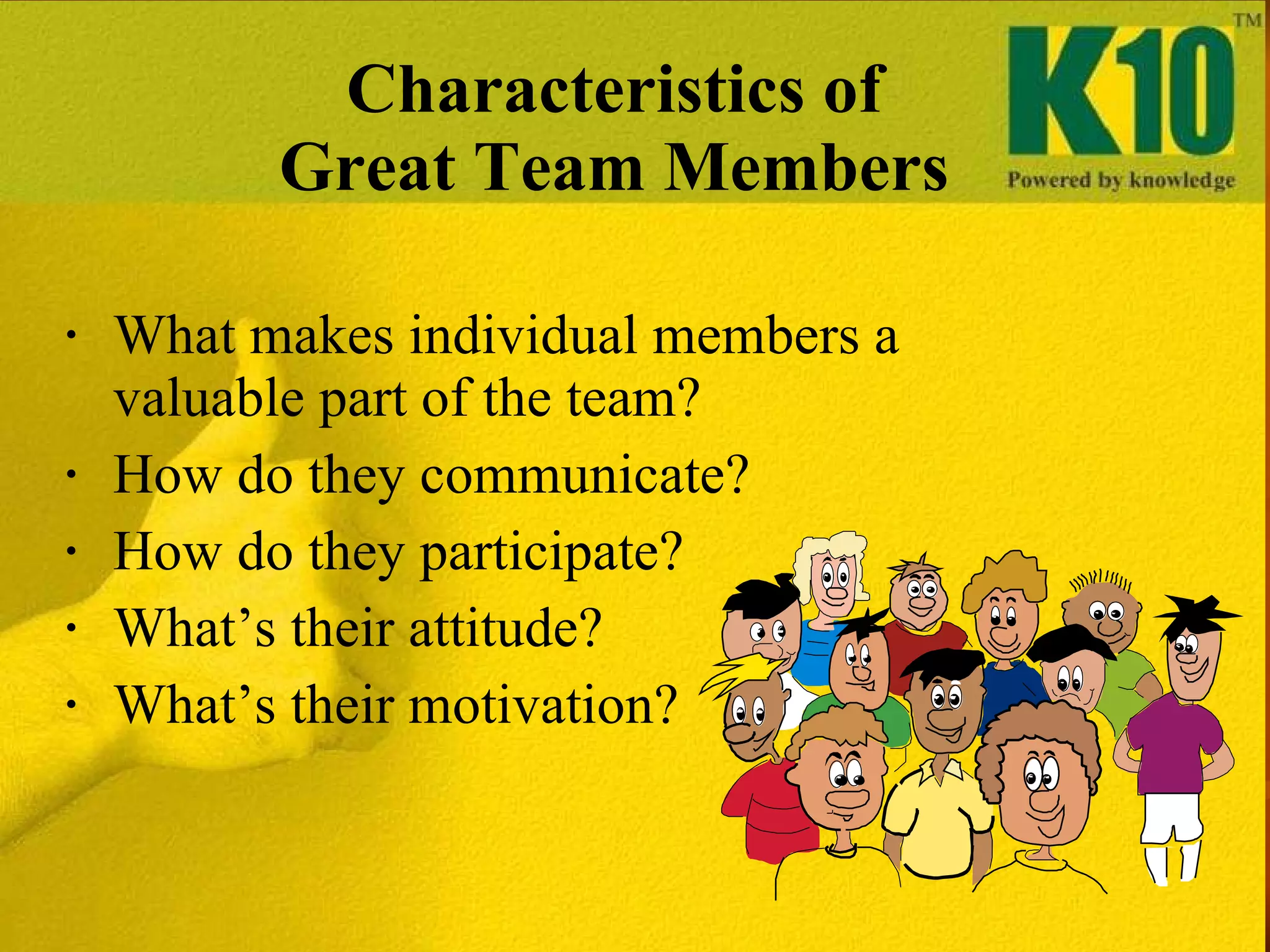 Characteristics of Great Team Members What makes individual members a valuable part of the team? How do they communicate? How do they participate? What’s their attitude? What’s their motivation? 