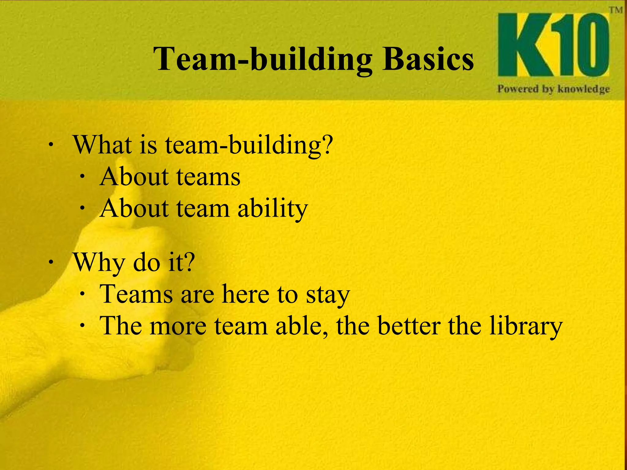 Team-building Basics What is team-building? About teams About team ability Why do it? Teams are here to stay The more team able, the better the library 
