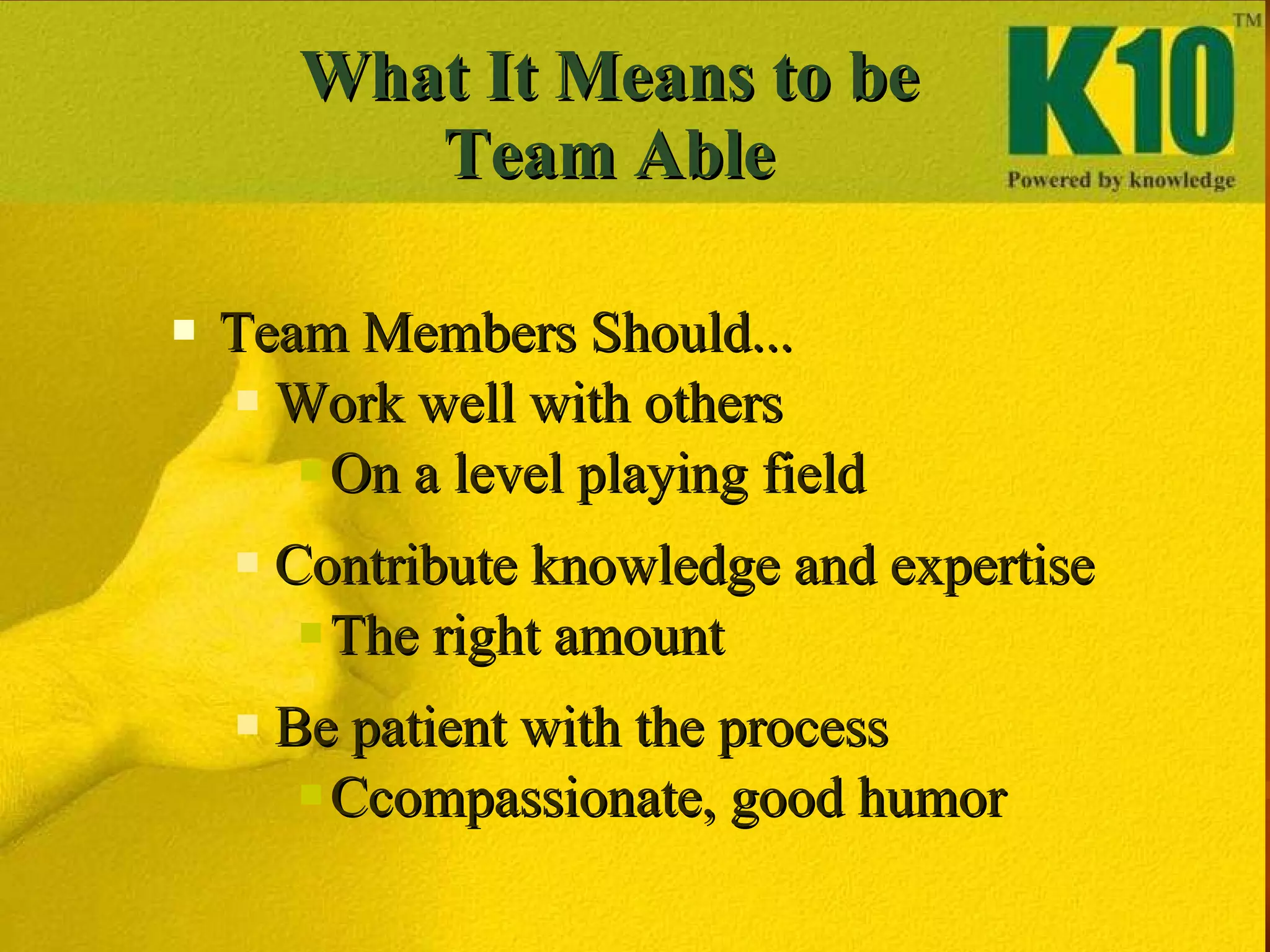   What It Means to be  Team Able Team Members Should...  Work well with others On a level playing field Contribute knowledge and expertise The right amount Be patient with the process Ccompassionate, good humor 