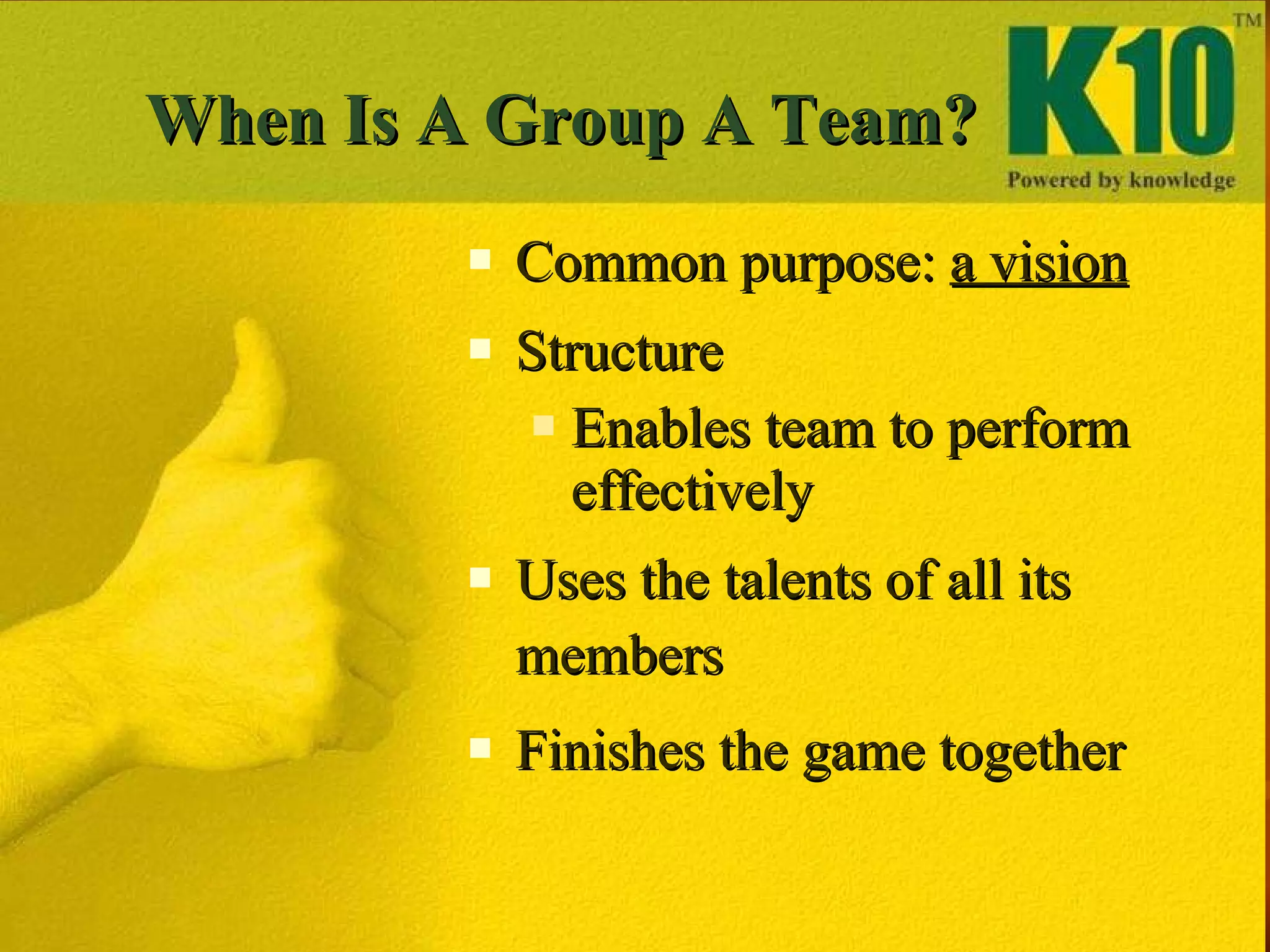 When Is A Group A Team? Common purpose:  a vision Structure Enables team to perform effectively Uses the talents of all its members Finishes the game together 
