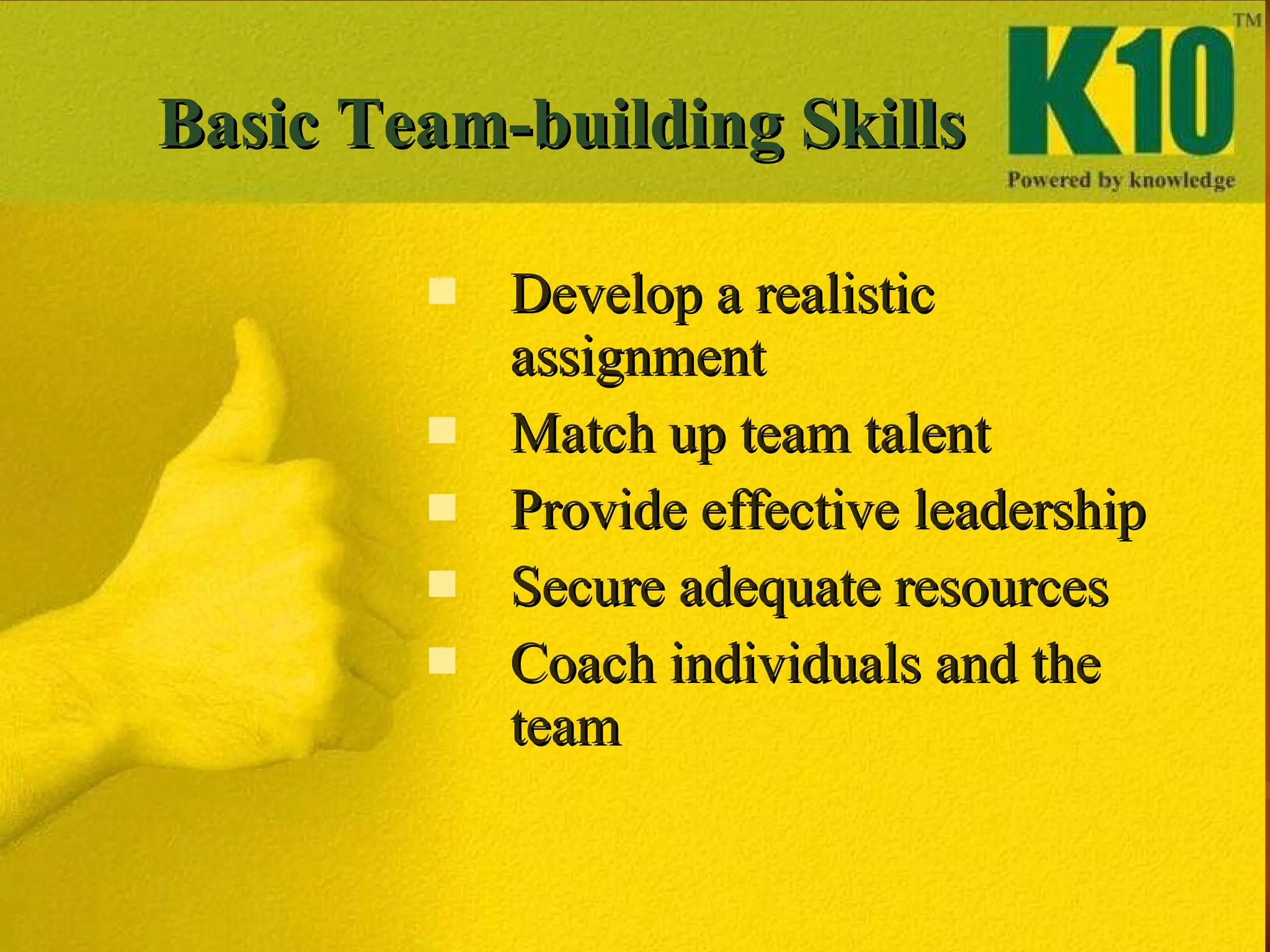 Basic Team-building Skills Develop a realistic assignment Match up team talent Provide effective leadership Secure adequate resources Coach individuals and the team 