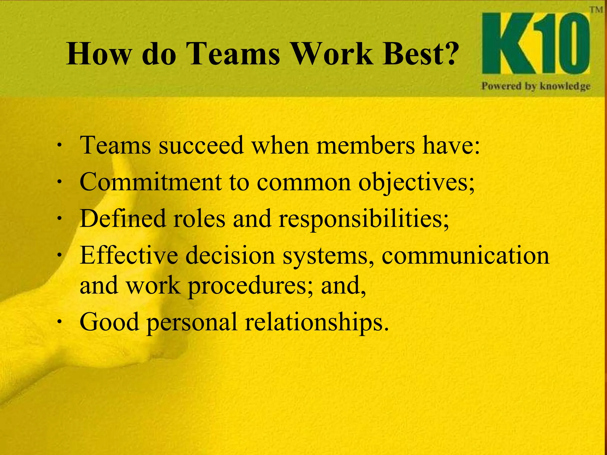 How do Teams Work Best? Teams succeed when members have: Commitment to common objectives; Defined roles and responsibilities; Effective decision systems, communication and work procedures; and, Good personal relationships. 