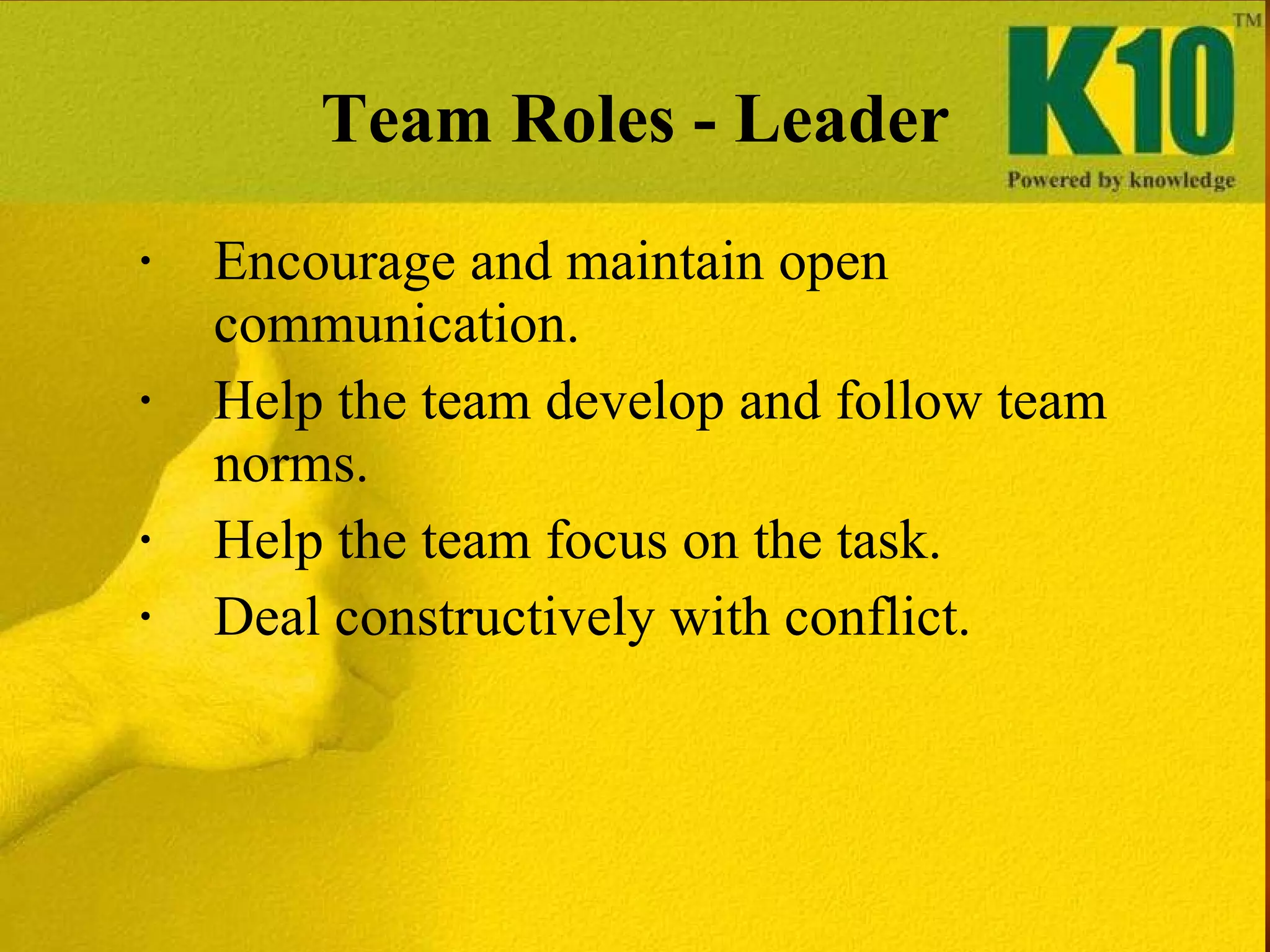 Team Roles - Leader Encourage and maintain open communication. Help the team develop and follow team norms. Help the team focus on the task. Deal constructively with conflict. 