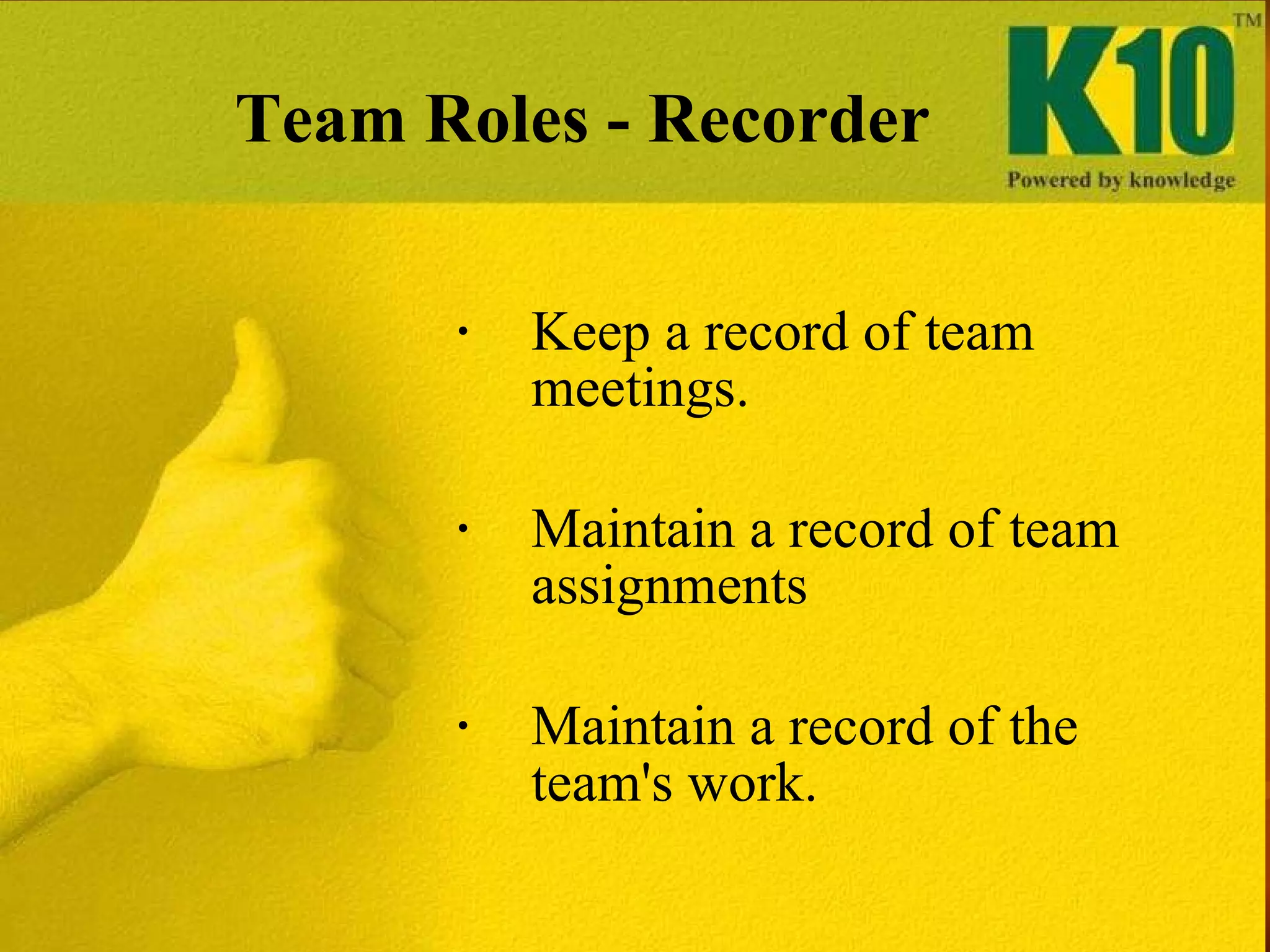 Team Roles - Recorder Keep a record of team meetings. Maintain a record of team assignments Maintain a record of the team's work. 