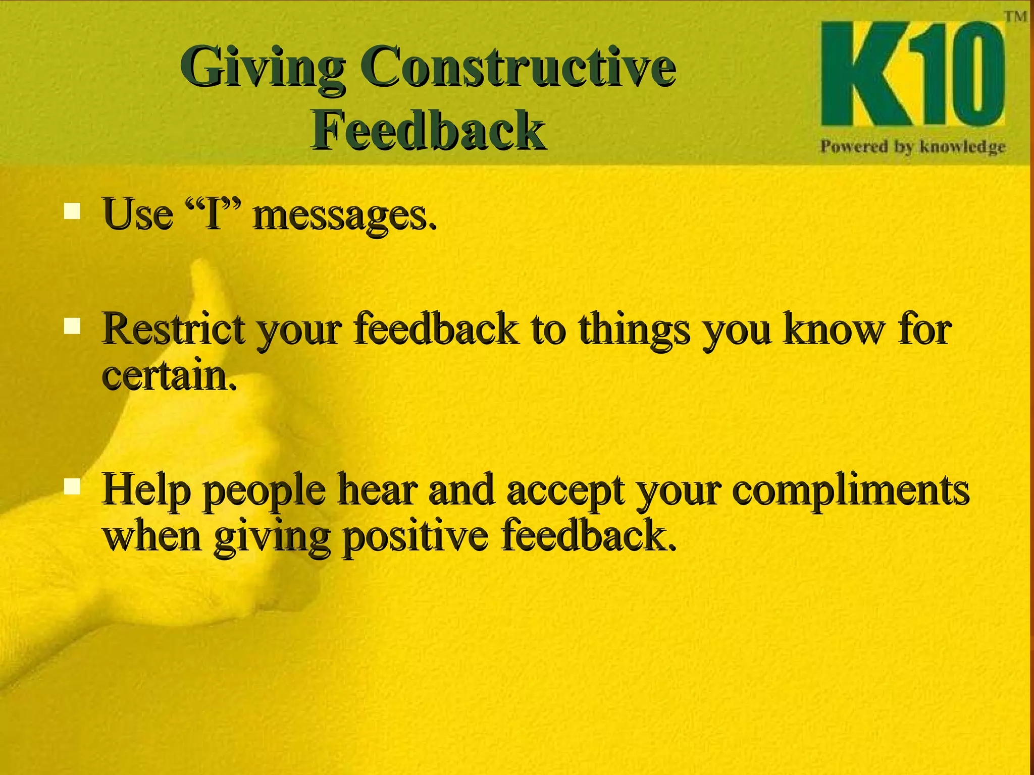 Use “I” messages. Restrict your feedback to things you know for certain. Help people hear and accept your compliments when giving positive feedback. Giving Constructive Feedback 
