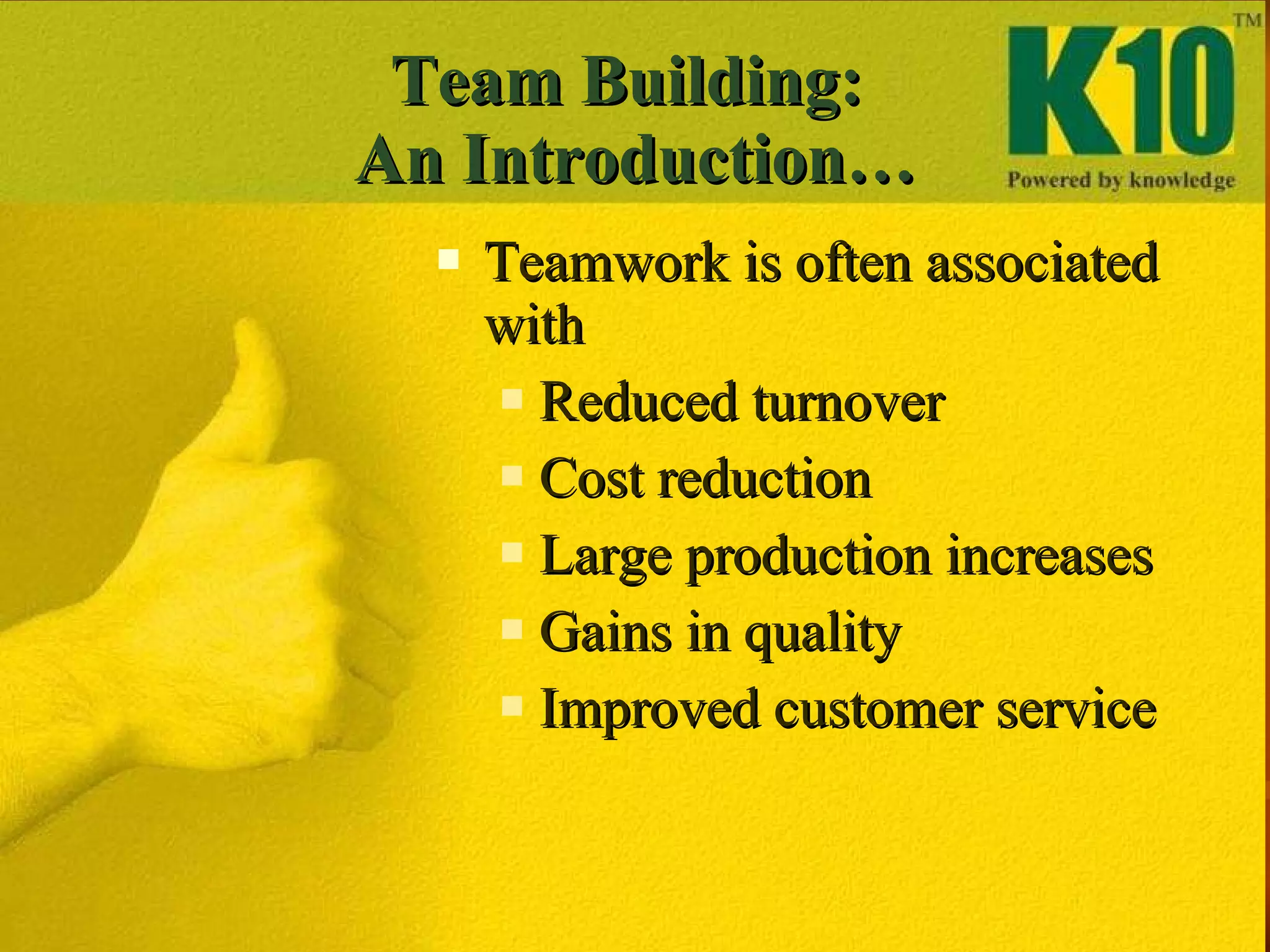 Team Building:  An Introduction… Teamwork is often associated with Reduced turnover Cost reduction Large production increases Gains in quality  Improved customer service 