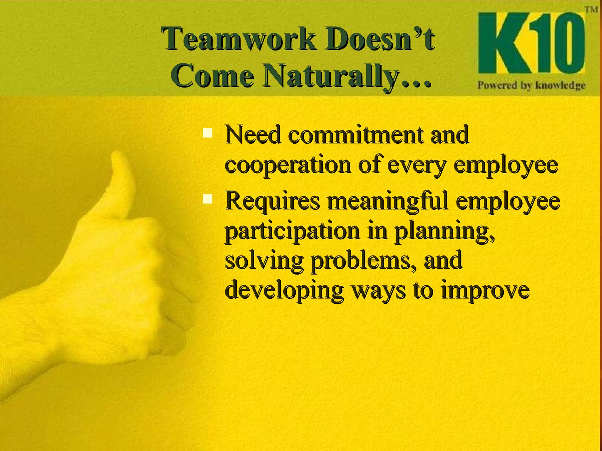 Teamwork Doesn’t  Come Naturally… Need commitment and cooperation of every employee Requires meaningful employee participation in planning, solving problems, and developing ways to improve 