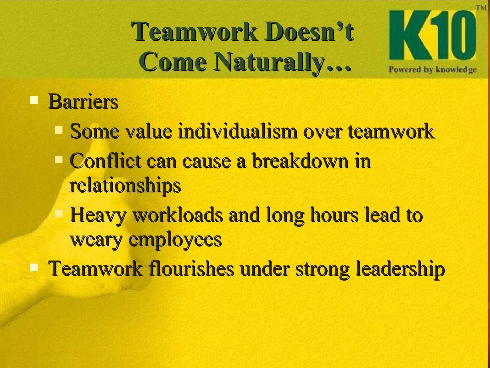 Teamwork Doesn’t  Come Naturally… Barriers Some value individualism over teamwork Conflict can cause a breakdown in relationships  Heavy workloads and long hours lead to weary employees Teamwork flourishes under strong leadership 