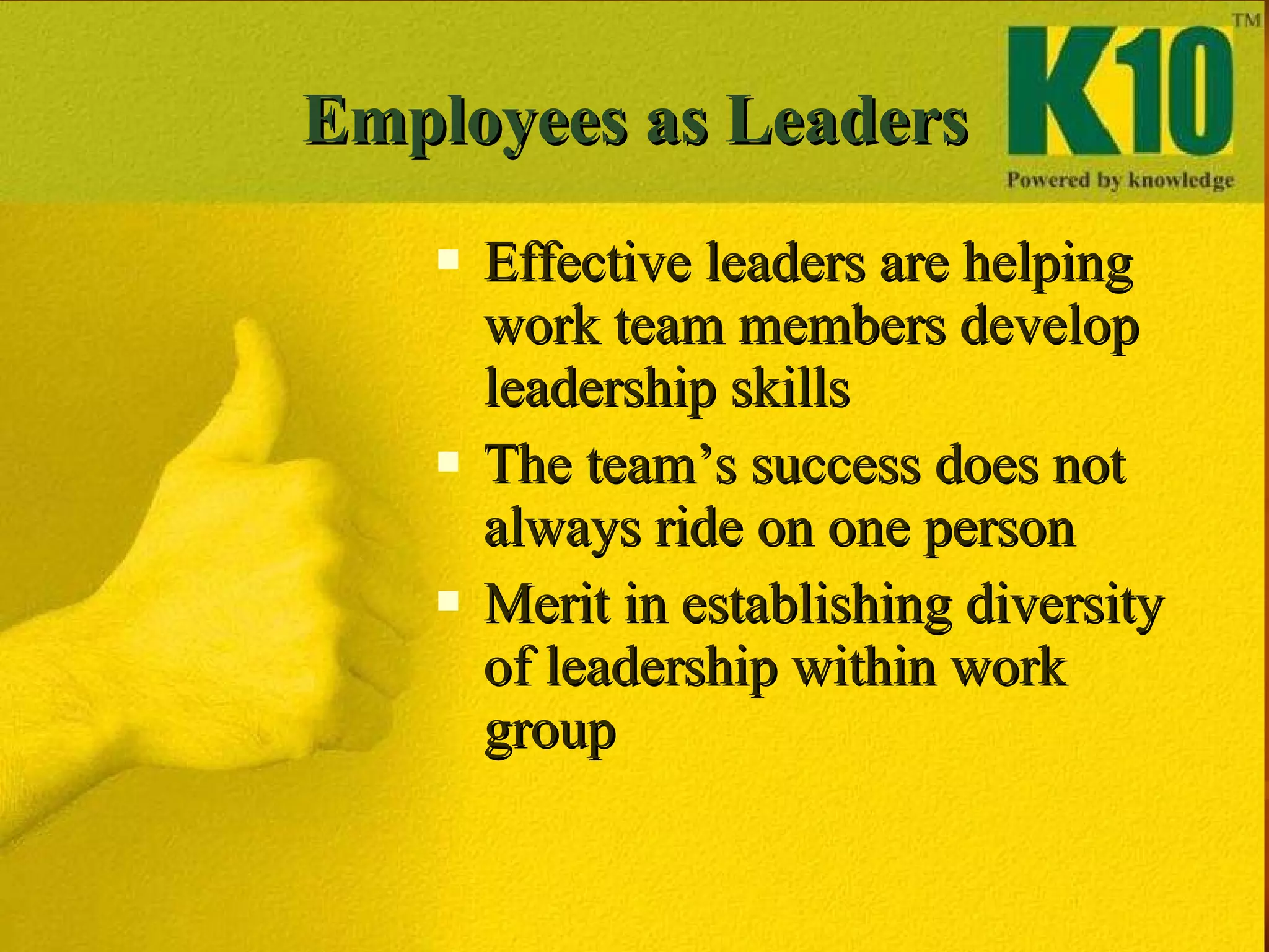 Employees as Leaders Effective leaders are helping work team members develop leadership skills The team’s success does not always ride on one person Merit in establishing diversity of leadership within work group 