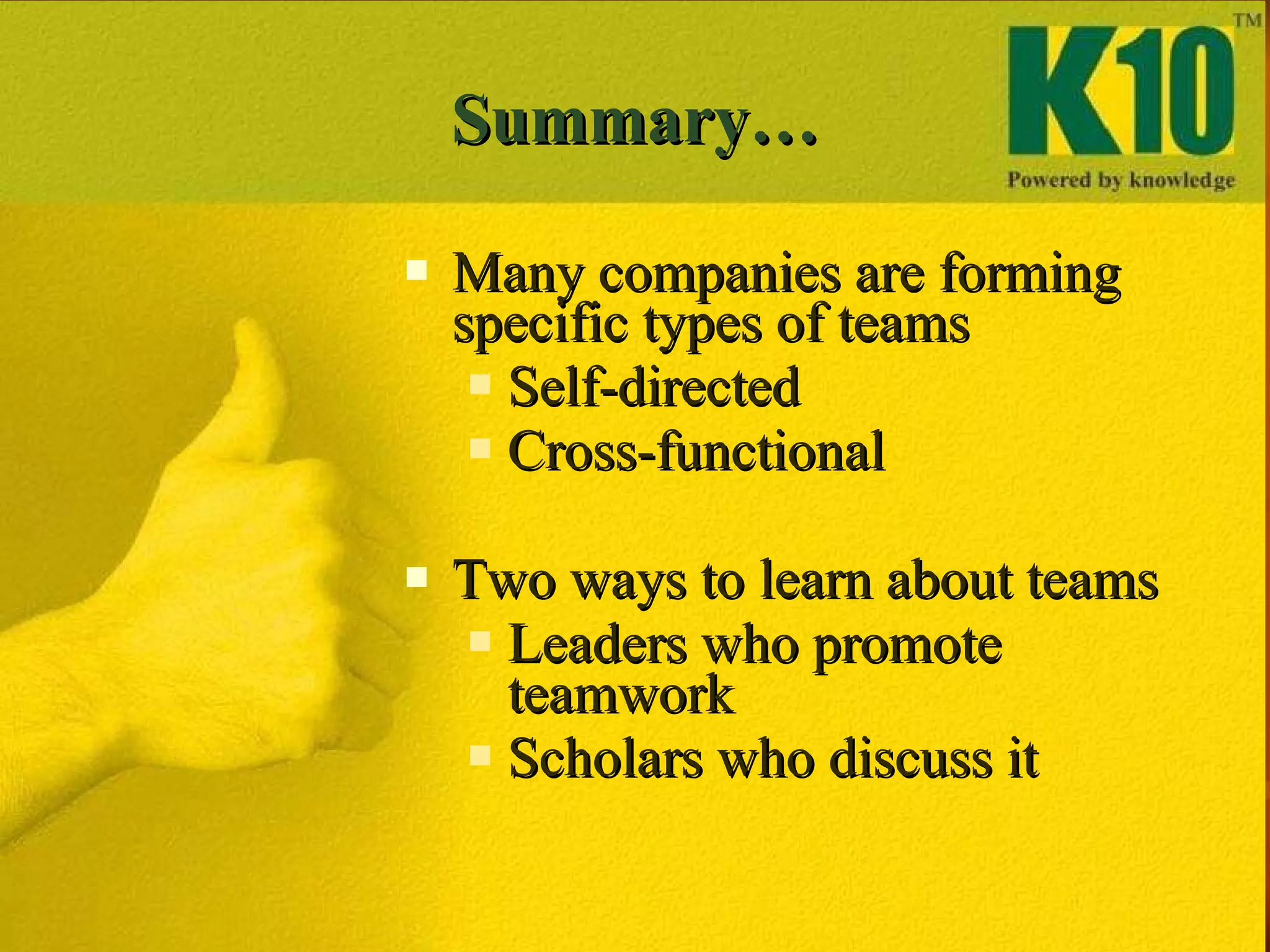 Summary… Many companies are forming specific types of teams Self-directed Cross-functional  Two ways to learn about teams Leaders who promote teamwork Scholars who discuss it 