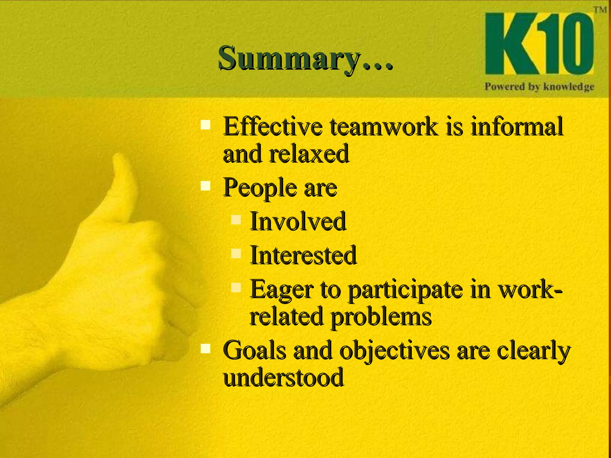 Summary… Effective teamwork is informal and relaxed People are  Involved Interested Eager to participate in work-related problems Goals and objectives are clearly understood  