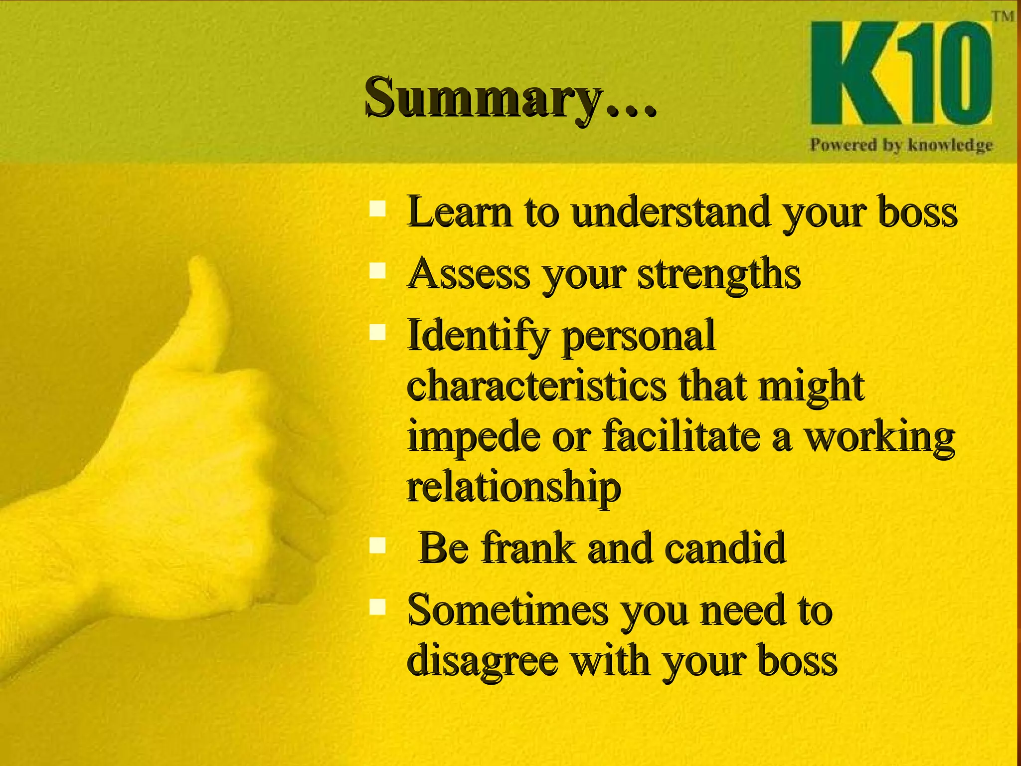 Summary… Learn to understand your boss Assess your strengths Identify personal characteristics that might impede or facilitate a working relationship Be frank and candid Sometimes you need to disagree with your boss 