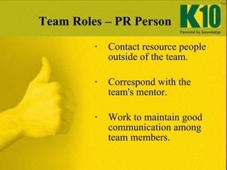 Team Roles – PR Person <ul><ul><li>Contact resource people outside of the team. </li></ul></ul><ul><ul><li>Correspond with...