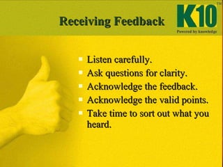 Receiving Feedback <ul><li>Listen carefully. </li></ul><ul><li>Ask questions for clarity. </li></ul><ul><li>Acknowledge th...