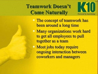 Teamwork Doesn’t  Come Naturally <ul><li>The concept of teamwork has been around a long time </li></ul><ul><li>Many organi...