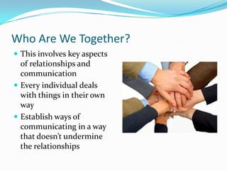 Who Are We Together?This involves key aspects of relationships and communicationEvery individual deals with things in their own wayEstablish ways of communicating in a way that doesn’t undermine the relationships