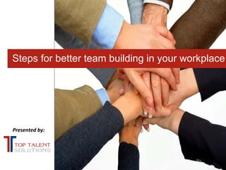Presented by: Steps for better team building in your workplace 