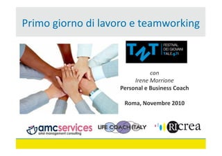 Primo giorno di lavoro e teamworking



                              con
                        Irene Morrione
                   Personal e Business Coach

                    Roma, Novembre 2010
 