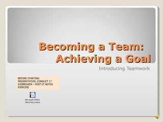 Becoming a Team:
                     Achieving a Goal
                             Introducing Teamwork

BEFORE STARTING
PRESENTATION, CONDUCT 1ST
ICEBREAKER – POST-IT NOTES
EXERCISE



     Microsoft Office
     Word Document
 