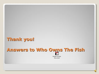Thank you!

Answers to Who Owns The Fish
                Adobe Acrobat
                  Document
 