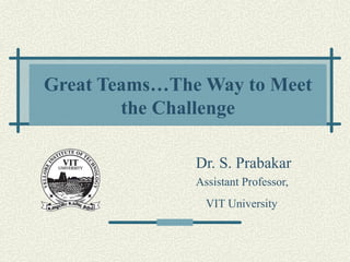 Great Teams…The Way to Meet
        the Challenge

               Dr. S. Prabakar
               Assistant Professor,
                 VIT University
 