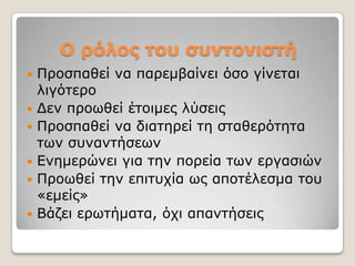 Ο ρόλος ηοσ ζσνηονιζηή
   Πξνζπαζεί λα παξεκβαίλεη όζν γίλεηαη
    ιηγόηεξν
   Γελ πξνσζεί έηνηκεο ιύζεηο
   Πξνζπαζεί λα δηαηεξεί ηε ζηαζεξόηεηα
    ησλ ζπλαληήζεσλ
   Δλεκεξώλεη γηα ηελ πνξεία ησλ εξγαζηώλ
   Πξνσζεί ηελ επηηπρία σο απνηέιεζκα ηνπ
    «εκείο»
   Βάδεη εξσηήκαηα, όρη απαληήζεηο
 